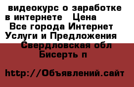 видеокурс о заработке в интернете › Цена ­ 970 - Все города Интернет » Услуги и Предложения   . Свердловская обл.,Бисерть п.